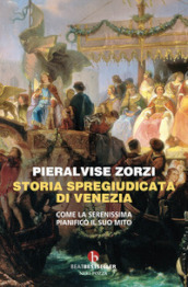 Storia spregiudicata di Venezia. Come la Serenissima pianificò il suo mito