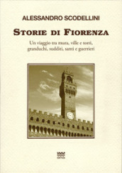 Storie di Fiorenza. Un viaggio tra mura, ville e torri, granduchi, sudditi, santi e guerrieri