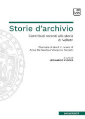 Storie d archivio. Contributi recenti alla storia di Velletri. Giornata di studi in onore di Anna De Santis e Vincenzo Ciccotti