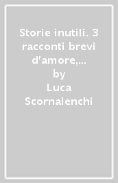 Storie inutili. 3 racconti brevi d amore, di vita e di morte