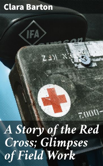 A Story of the Red Cross; Glimpses of Field Work - Clara Barton