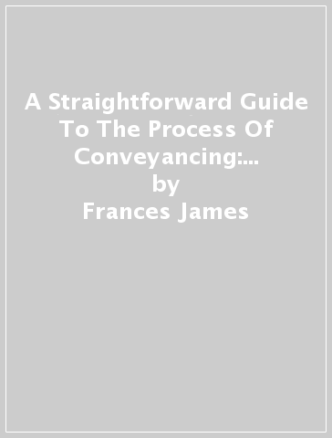 A Straightforward Guide To The Process Of Conveyancing: Revised Edition - 2023 - Frances James
