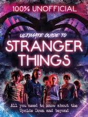 Stranger Things: 100% Unofficial  the Ultimate Guide to Stranger Things