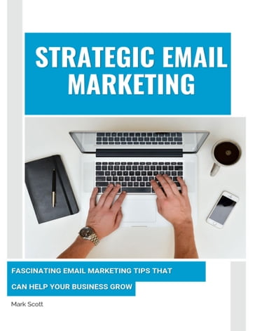 Strategic Email Marketing: Fascinating Email Marketing Tips That Can Help Your Business Grow - Mark Scott