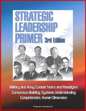 Strategic Leadership Primer, 3rd Edition: Military and Army Combat Tasks and Paradigms, Consensus Building, Systems Understanding, Competencies, Human Dimension - Progressive Management