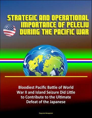 Strategic and Operational Importance of Peleliu During the Pacific War: Bloodiest Pacific Battle of World War II and Island Seizure Did Little to Contribute to the Ultimate Defeat of the Japanese - Progressive Management