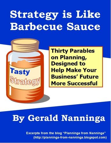 Strategy Is Like Barbecue Sauce: Thirty Parables On Planning Designed to Help Make Your Business' Future More Successful - Gerald Nanninga