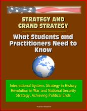 Strategy and Grand Strategy: What Students and Practitioners Need to Know - International System, Strategy in History, Revolution in War and National Security Strategy, Achieving Political Ends