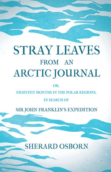 Stray Leaves from an Arctic Journal - or, Eighteen Months in the Polar Regions, in Search of Sir John Franklin's Expedition - John Knox Laughton - Osborn