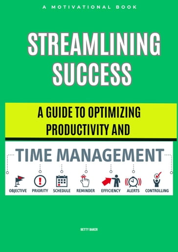 Streamlining Success: A Guide to Optimizing Productivity and Time Management - Betty Baker
