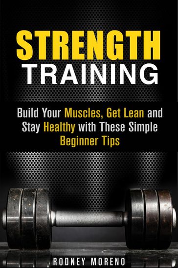 Strength Training: Build Your Muscles, Get Lean and Stay Healthy with These Simple Beginner Tips - Rodney Moreno