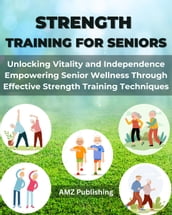 Strength Training for Seniors : Unlocking Vitality and Independence Empowering Senior Wellness Through Effective Strength Training Techniques