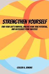 Strengthen Yourself! Find Your Life s Purpose, Unlock Your True Potential, and Accelerate Your Success!