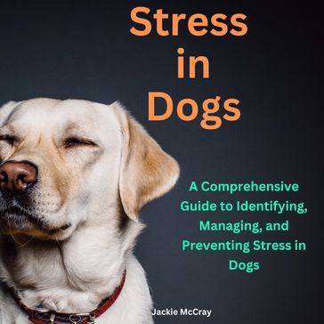 Stress in Dogs A Comprehensive Guide to Identifying, Managing, and Preventing Stress in Dogs - Jackie McCray