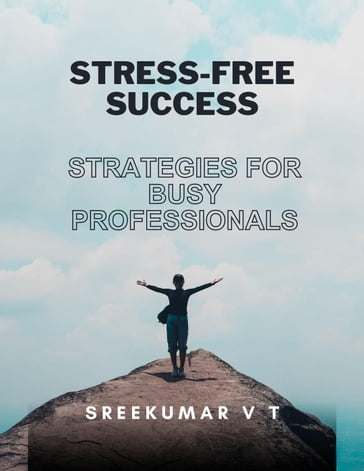 Stress-Free Success: Strategies for Busy Professionals - SREEKUMAR V T