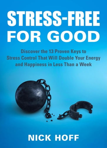 Stress-Free for Good: Discover the 13 Proven Keys to Stress Control That Will Double Your Energy and Happiness in Less Than a Week - Nick Hoff