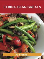 String Bean Greats: Delicious String Bean Recipes, The Top 70 String Bean Recipes