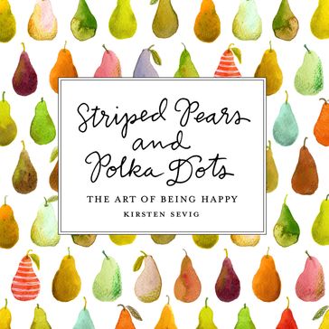 Striped Pears and Polka Dots: The Art of Being Happy - Kirsten Sevig