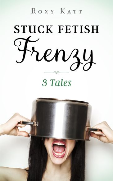 Stuck Fetish Frenzy: 3 Tales - Roxy Katt