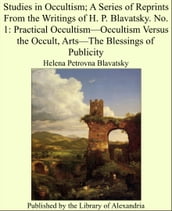 Studies in Occultism; A Series of Reprints From the Writings of H. P. Blavatsky. No. 1: Practical OccultismOccultism Versus the Occult, ArtsThe Blessings of Publicity