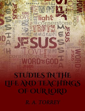 Studies in the Life and Teachings of Our Lord - R. A. Torrey