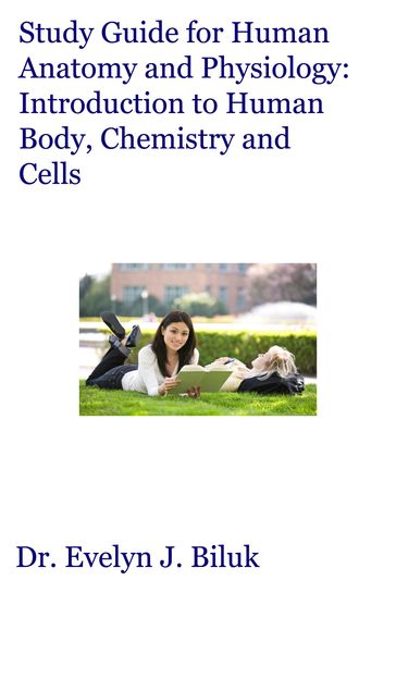 Study Guide for Human Anatomy and Physiology: Introduction to Human Body, Chemistry and Cells - Dr. Evelyn J Biluk