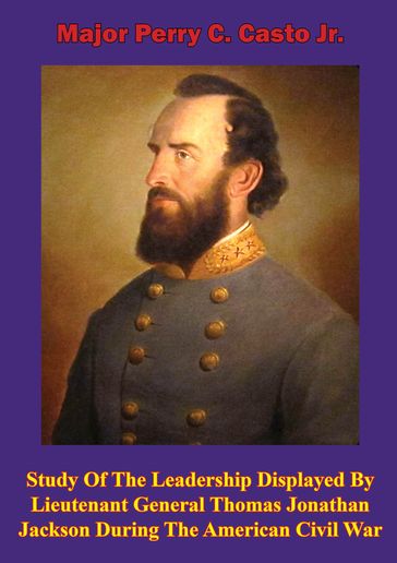 Study Of The Leadership Displayed By Lieutenant General Thomas Jonathan Jackson During The American Civil War - Major Perry C. Casto Jr.