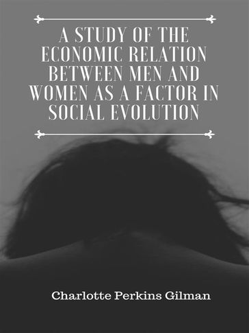 A Study of the Economic Relation Between Men and Women as a Factor in Social Evolution - Charlotte Perkins Gilman