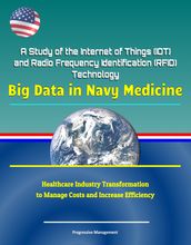A Study of the Internet of Things (IOT) and Radio Frequency Identification (RFID) Technology: Big Data in Navy Medicine - Healthcare Industry Transformation to Manage Costs and Increase Efficiency