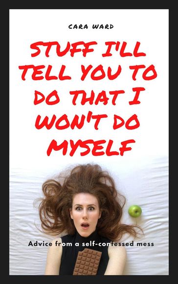 Stuff I'll Tell You To Do That I Won't Do Myself: Advice From A Self-Confessed Mess - Cara Ward