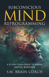 Subconscious Mind Reprogramming: A 21-day Challenge and Step-by-Step Guide to Break Mental Barriers