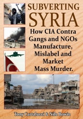 Subverting Syria: How CIA Contra Gangs and NGOs Manufacture, Mislabel and Market Mass Murder