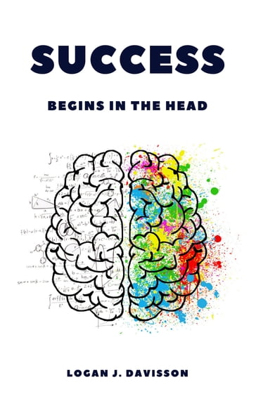 Success Begins In The Head: Why You Need The Right MindsetEven Before You Start! - Logan J. Davisson