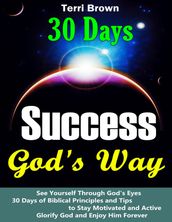 Success God s Way: See Yourself through God s Eyes, 30 Days of Biblical Principles and Tips to Stay Motivated and Active, Glorify God and Enjoy Him Forever