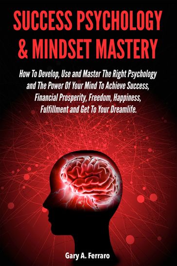Success Psychology & Mindset Mastery: How To Develop, Use and Master The Right Psychology and The Power Of Your Mind To Achieve Success, Financial Prosperity, Freedom, Happiness, Fulfillment and Get To Your Dreamlife. - Gary A. Ferraro