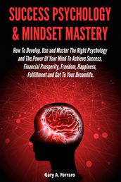 Success Psychology & Mindset Mastery: How To Develop, Use and Master The Right Psychology and The Power Of Your Mind To Achieve Success, Financial Prosperity, Freedom, Happiness, Fulfillment and Get To Your Dreamlife.
