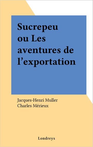 Sucrepeu ou Les aventures de l'exportation - Charles Mérieux - Jacques-Henri Muller