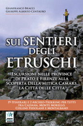 Sui sentieri degli etruschi. Escursioni nelle province di Prato e Firenze alla scoperta della mitica Camars, la Città delle Città. 19 itinerari e 2 archeo-trekking per tutti fra Calvana, Monte Morello, colline Fiesolane e Montalbano