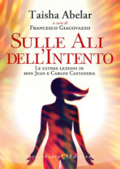 Sulle ali dell intento. Le ultime lezioni di don Juan e Carlos Castaneda