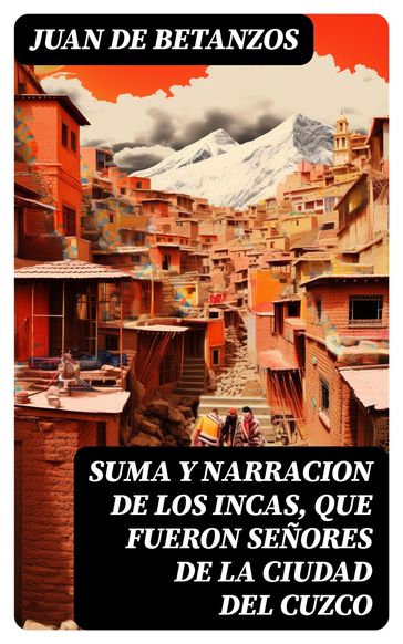 Suma y narracion de los Incas, que fueron señores de la ciudad del Cuzco - Juan de Betanzos