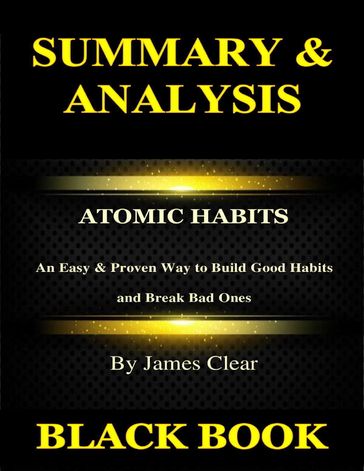 Summary & Analysis: Atomic Habits By James Clear: An Easy & Proven Way to Build Good Habits and Break Bad Ones - Black Book