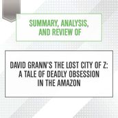Summary, Analysis, and Review of David Grann s The Lost City of Z: A Tale of Deadly Obsession in the Amazon