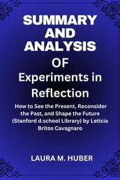 Summary And Analysis Of Experiments in Reflection: How to See the Present, Reconsider the Past, and Shape the Future (Stanford d.school Library) by Leticia Britos Cavagnaro