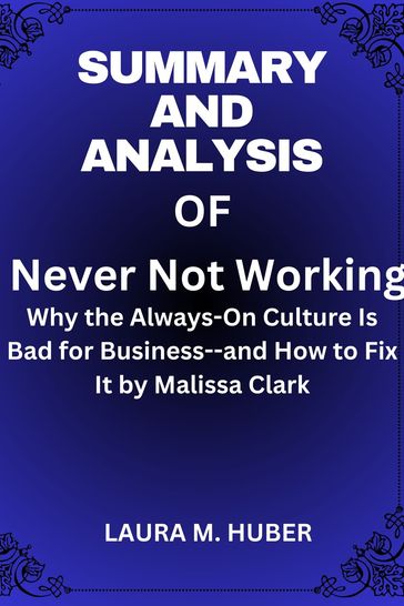 Summary And Analysis Of Never Not Working: Why the Always-On Culture Is Bad for Business--and How to Fix It by Malissa Clark - LAURA M. HUBER