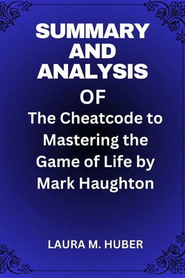 Summary And Analysis Of The Cheatcode to Mastering the Game of Life by Mark Haughton - LAURA M. HUBER
