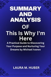 Summary And Analysis Of This Is Why I m Here: A Practical Guide to Discovering Your Purpose and Nurturing Your Dreams by Michael Ivanov