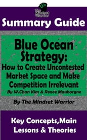 Summary Guide: Blue Ocean Strategy: How to Create Uncontested Market Space and Make Competition Irrelevant: By W. Chan Kim & Renee Maurborgne   The Mindset Warrior Summary Guide