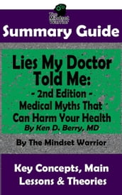 Summary Guide: Lies My Doctor Told Me - 2nd Edition: Medical Myths That Can Harm Your Health By Ken D. Berry, MD   The Mindset Warrior Summary Guide