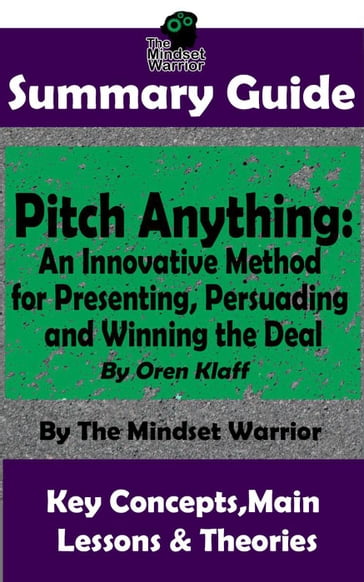 Summary Guide: Pitch Anything: An Innovative Method for Presenting, Persuading and Winning the Deal: By Oren Klaff   The Mindset Warrior Summary Guide - The Mindset Warrior