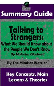 Summary Guide: Talking to Strangers: What We Should Know about the People We Don t Know: By Malcolm Gladwell The Mindset Warrior Summary Guide